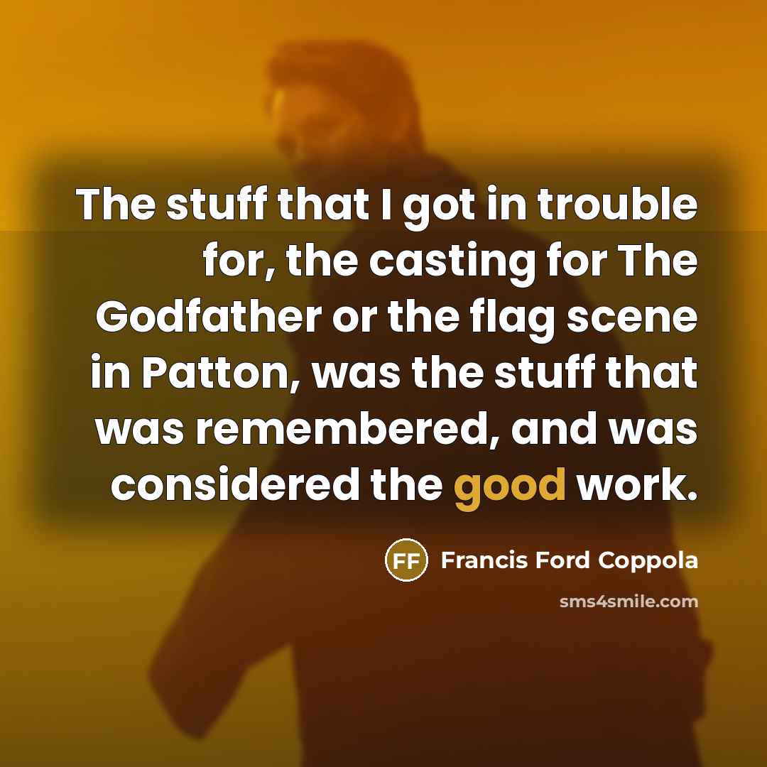 “The stuff that I got in trouble for, the casting for The Godfather or the flag scene in Patton, was the stuff that was remembered, and was considered the good work.” quote by Francis Ford Coppola