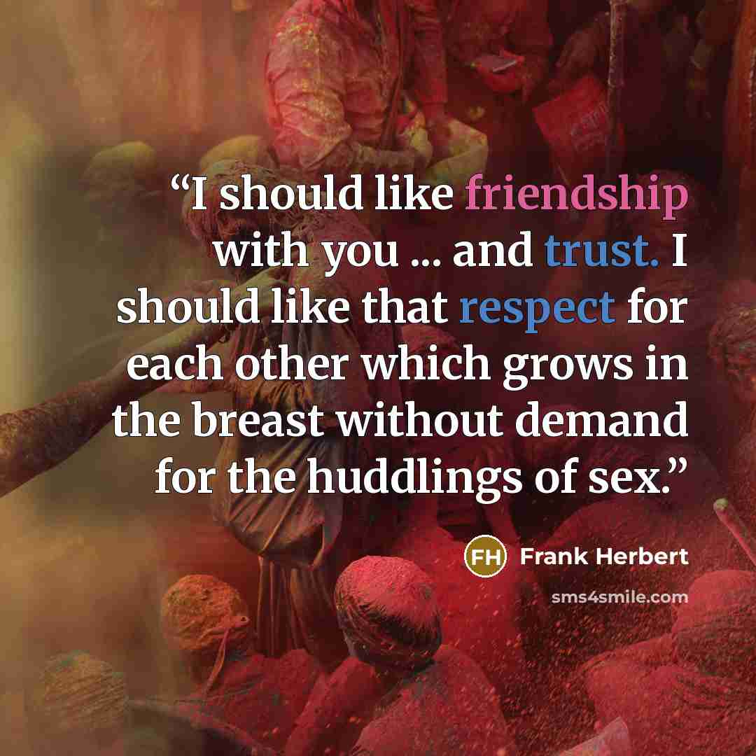 “I should like friendship with you ... and trust. I should like that respect for each other which grows in the breast without demand for the huddlings of sex.” quote by Frank Herbert
