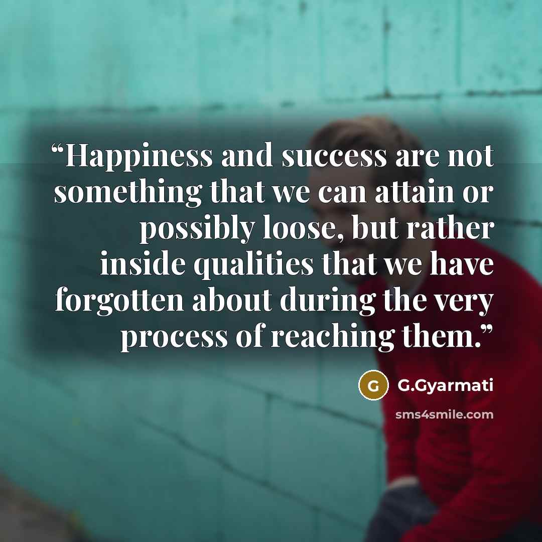 “Happiness and success are not something that we can attain or possibly loose, but rather inside qualities that we have forgotten about during the very process of reaching them.” quote by G.Gyarmati