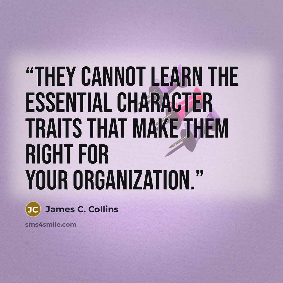 “they cannot learn the essential character traits that make them right for your organization.” quote by James C. Collins
