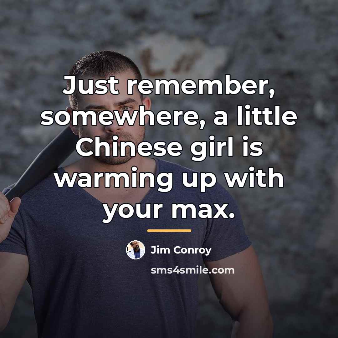 “Just remember, somewhere, a little Chinese girl is warming up…” quote by Jim Conroy