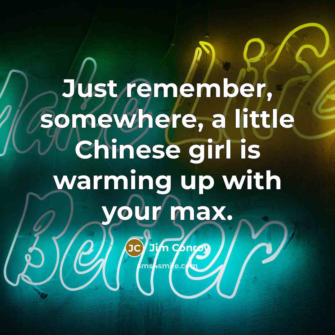 “Just remember, somewhere, a little Chinese girl is warming up with your max.” quote by Jim Conroy
