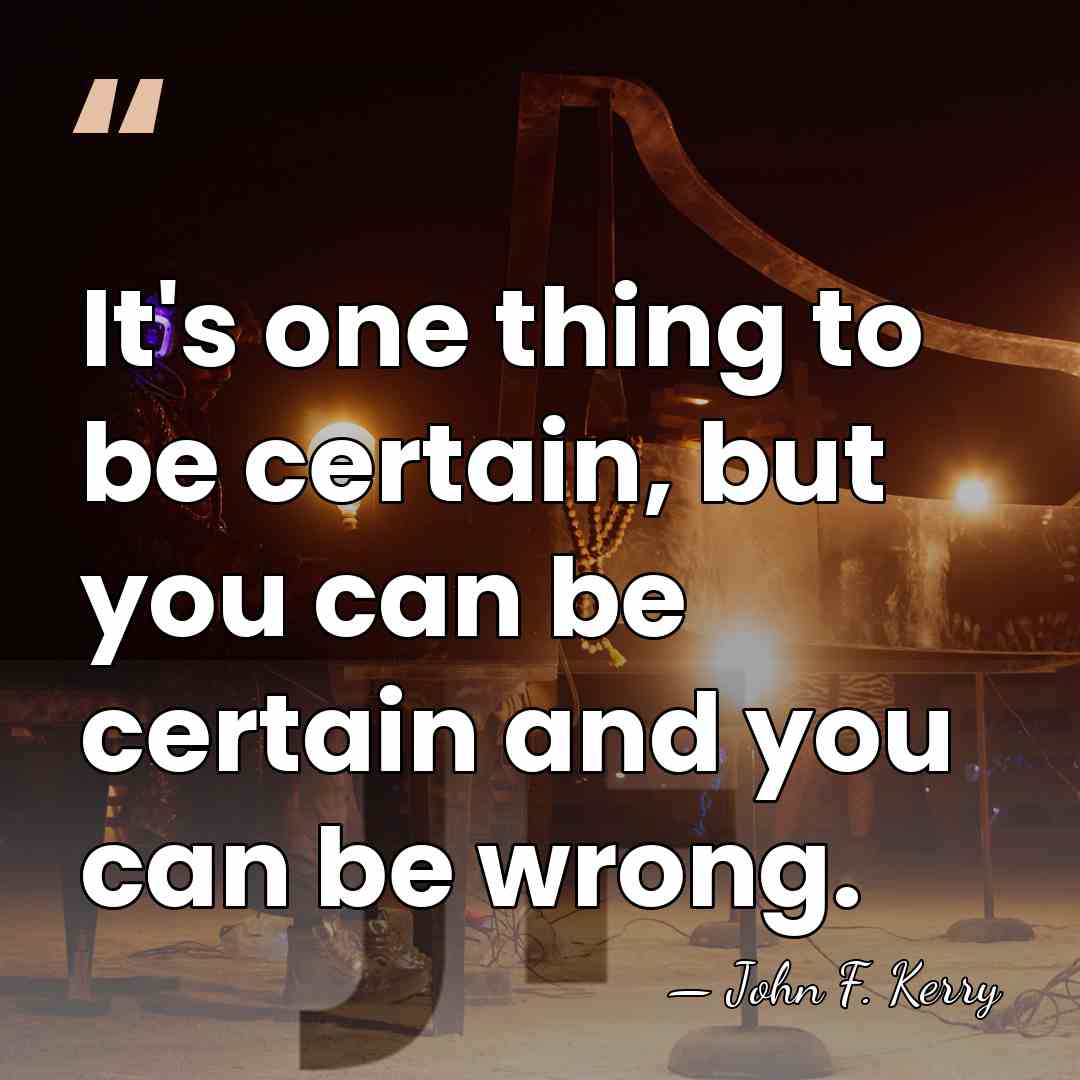 It's one thing to be certain, but you can be certain and&hellip; - John F. Kerry