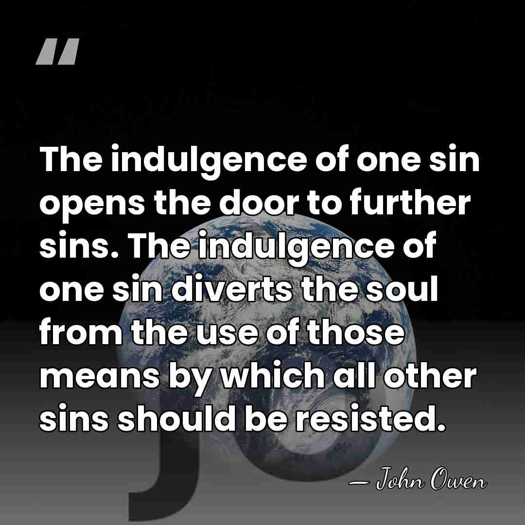 The indulgence of one sin opens the door to further sins. The&hellip; - John Owen