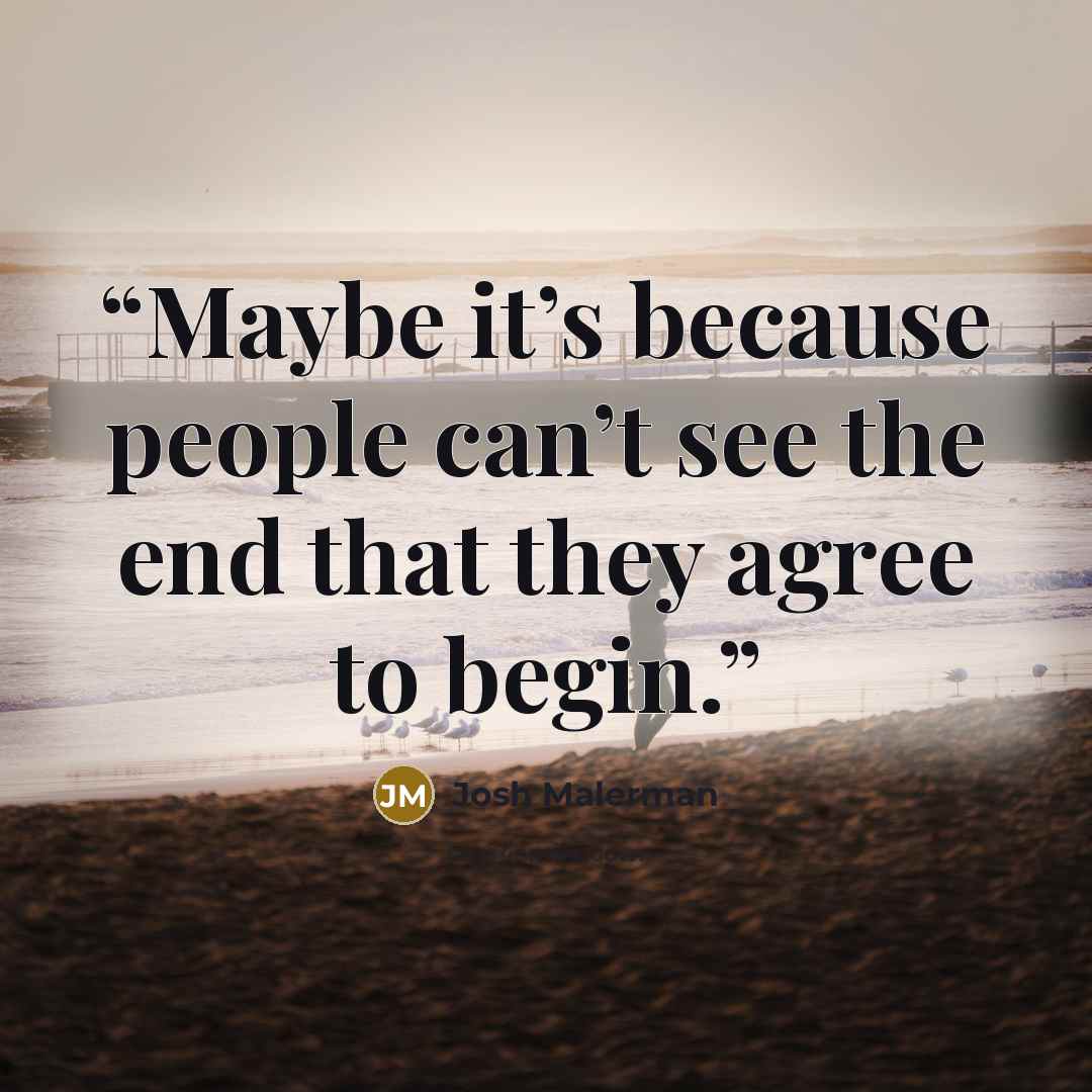 “Maybe it’s because people can’t see the end that they agree to begin.” quote by Josh Malerman