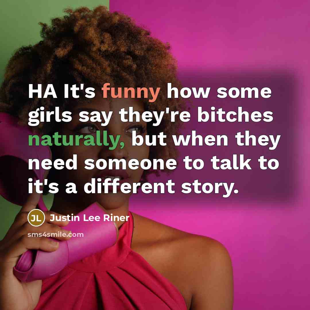 “HA It's funny how some girls say they're bitches naturally, but when they need someone to talk to it's a different story.” quote by Justin Lee Riner