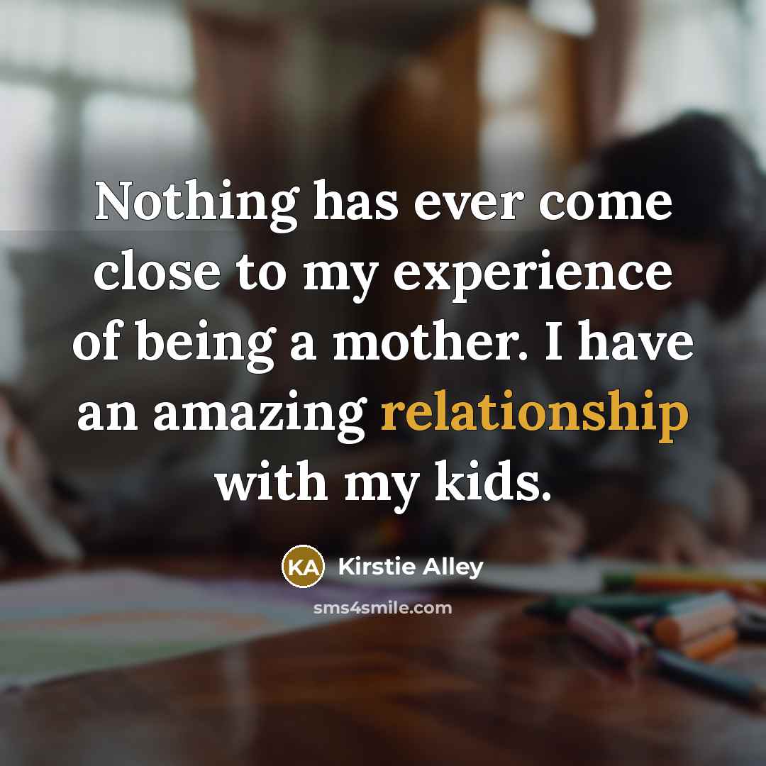 “Nothing has ever come close to my experience of being a mother. I have an amazing relationship with my kids.” quote by Kirstie Alley