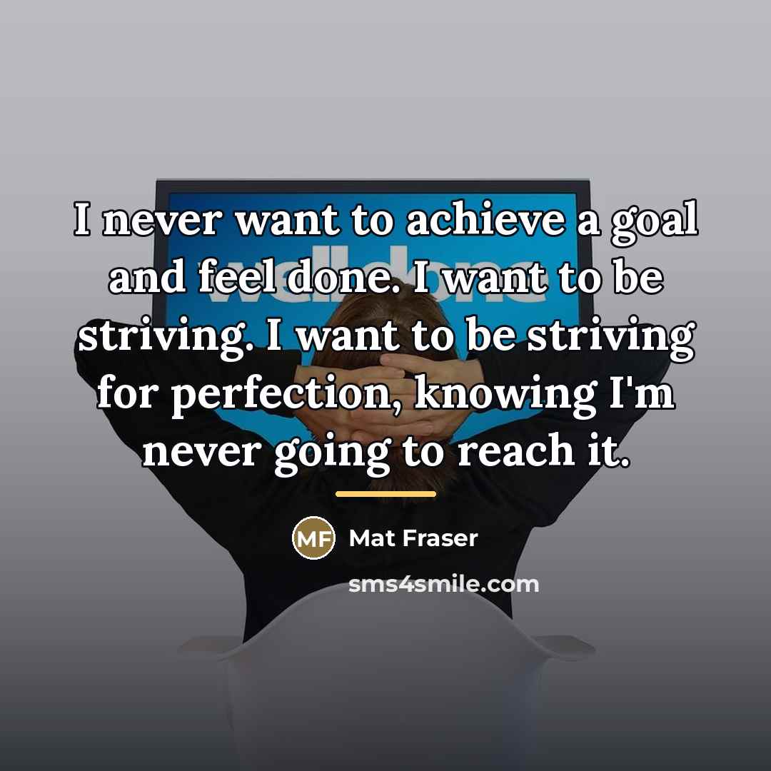 “I never want to achieve a goal and feel done.…” quote by Mat Fraser