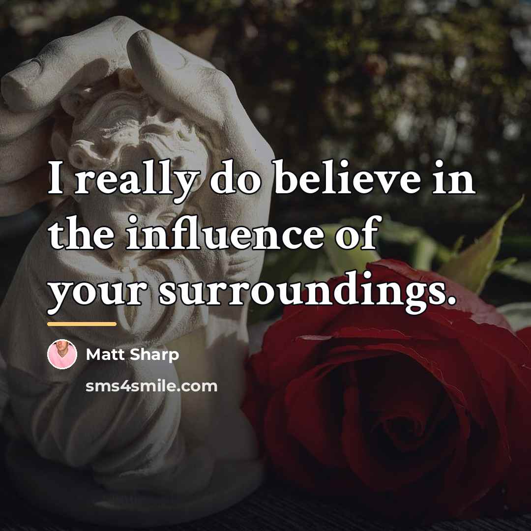 “I really do believe in the influence of your surroundings.…” quote by Matt Sharp