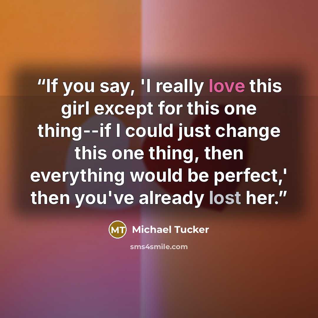 “If you say, 'I really love this girl except for this one thing--if I could just change this one thing, then everything would be perfect,' then you've already lost her.” quote by Michael Tucker