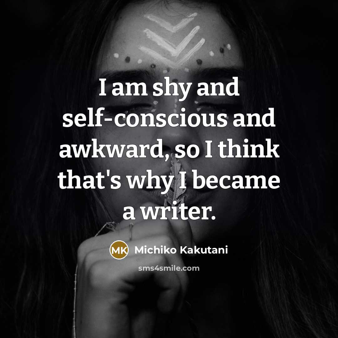 “I am shy and self-conscious and awkward, so I think that's why I became a writer.” quote by Michiko Kakutani