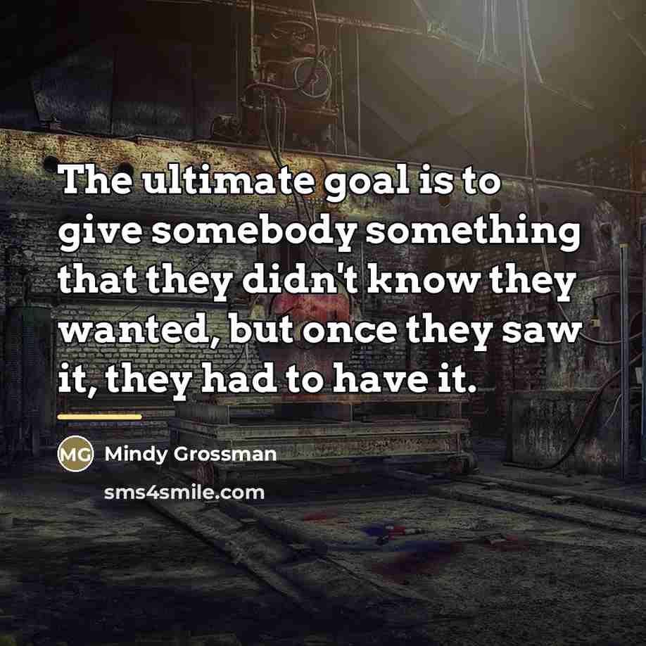 “The ultimate goal is to give somebody something that they…” quote by Mindy Grossman