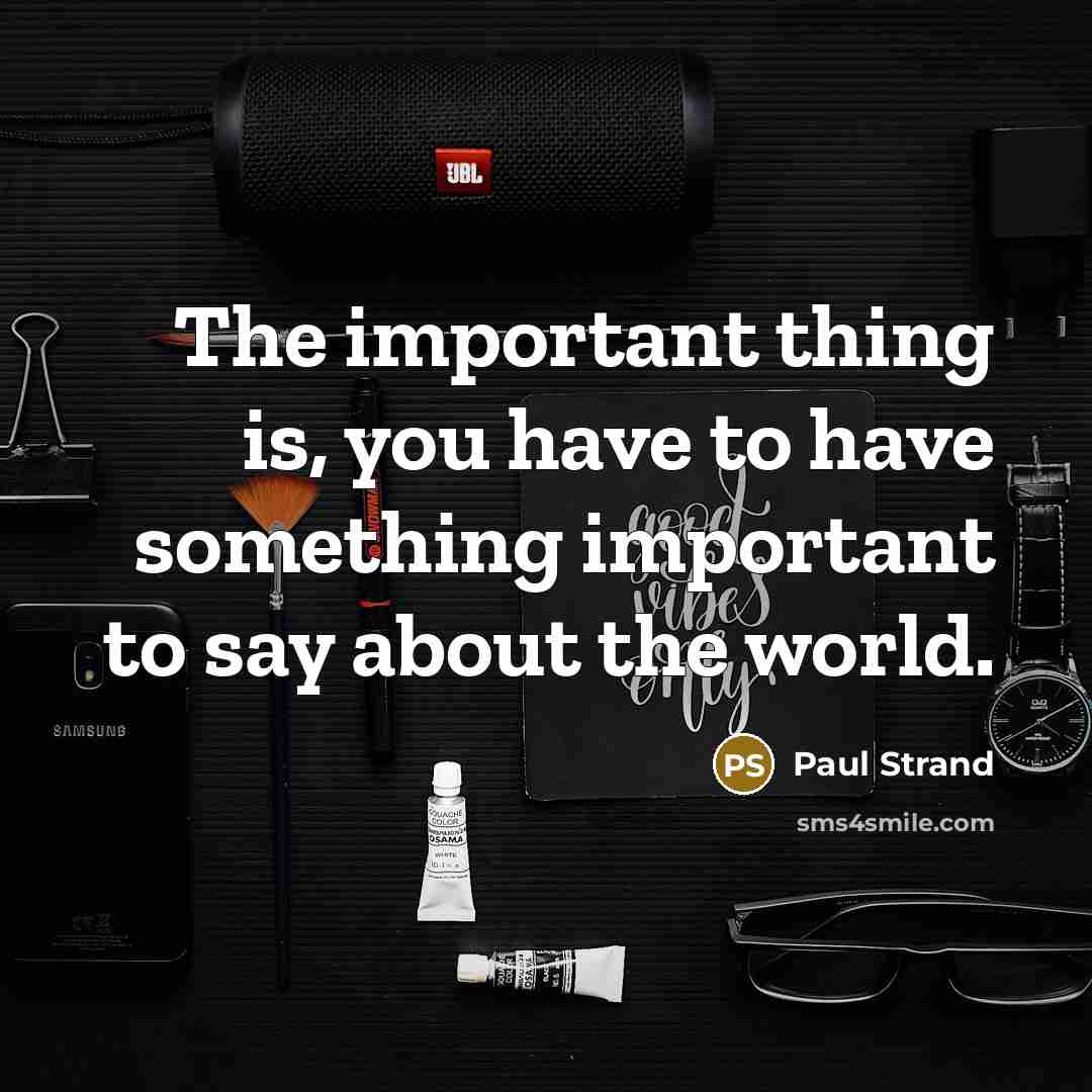 “The important thing is, you have to have something important…” quote by Paul Strand