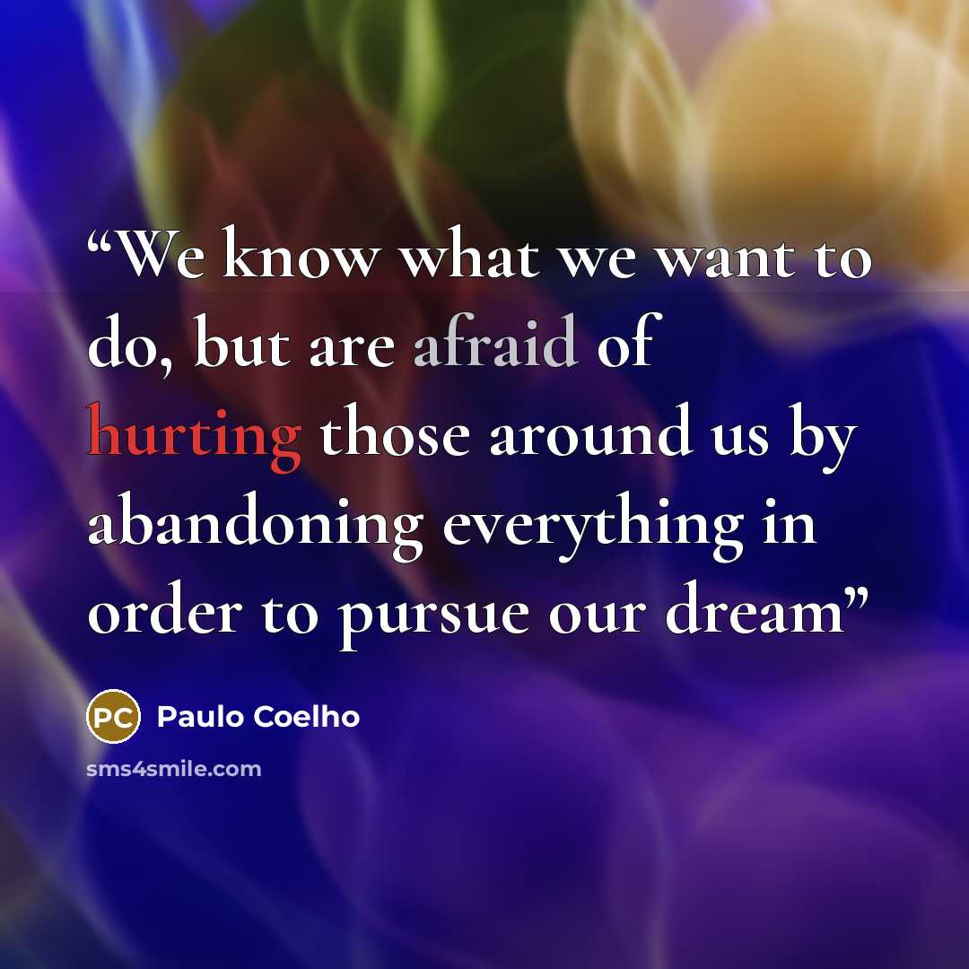 “We know what we want to do, but are afraid of hurting those around us by abandoning everything in order to pursue our dream” quote by Paulo Coelho