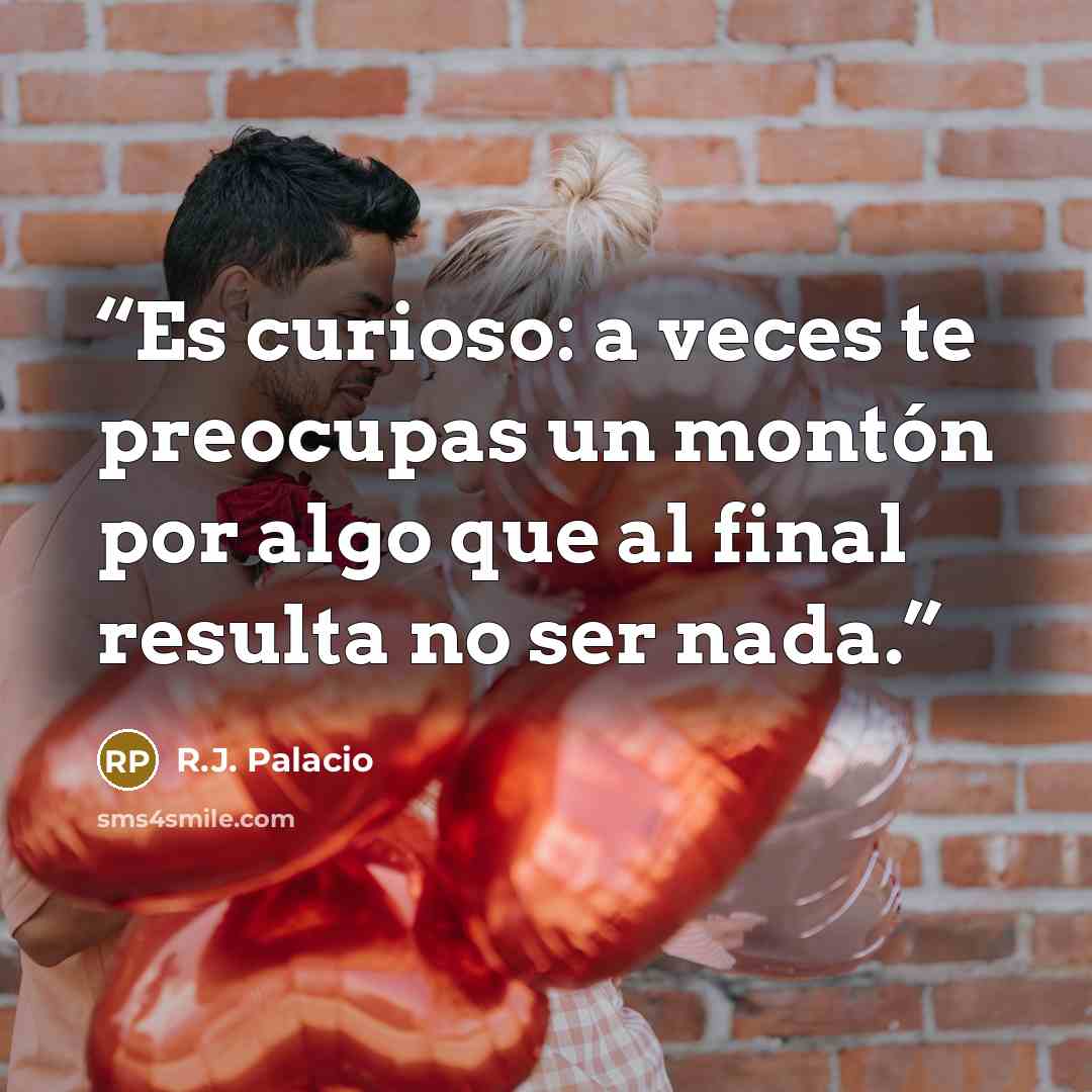 “Es curioso: a veces te preocupas un montón por algo que al final resulta no ser nada.” quote by R.J. Palacio