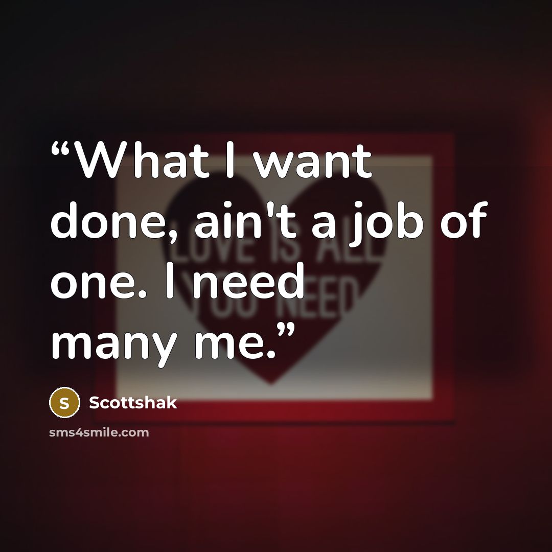 “What I want done, ain't a job of one. I need many me.” quote by Scottshak