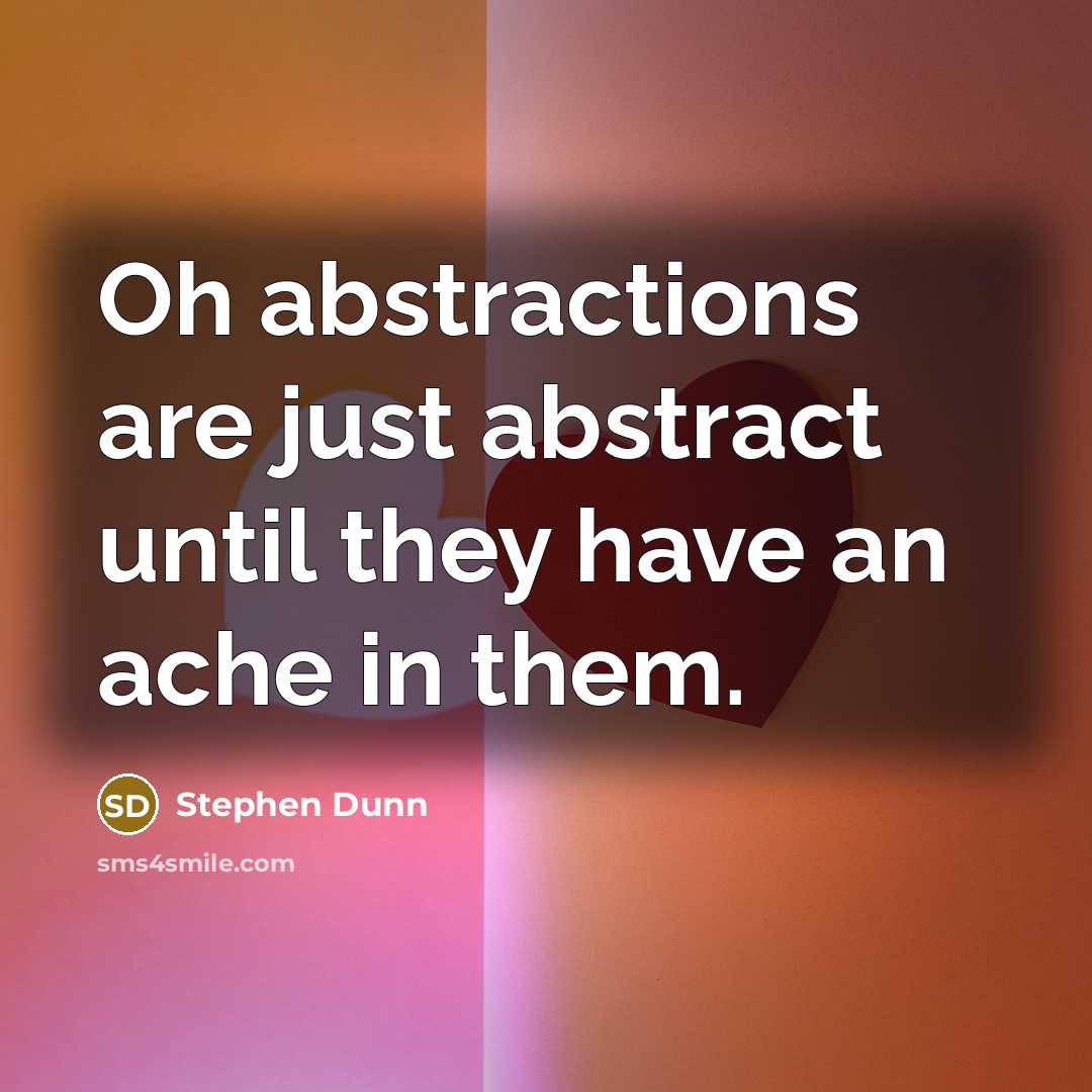 “Oh abstractions are just abstract until they have an ache…” quote by Stephen Dunn
