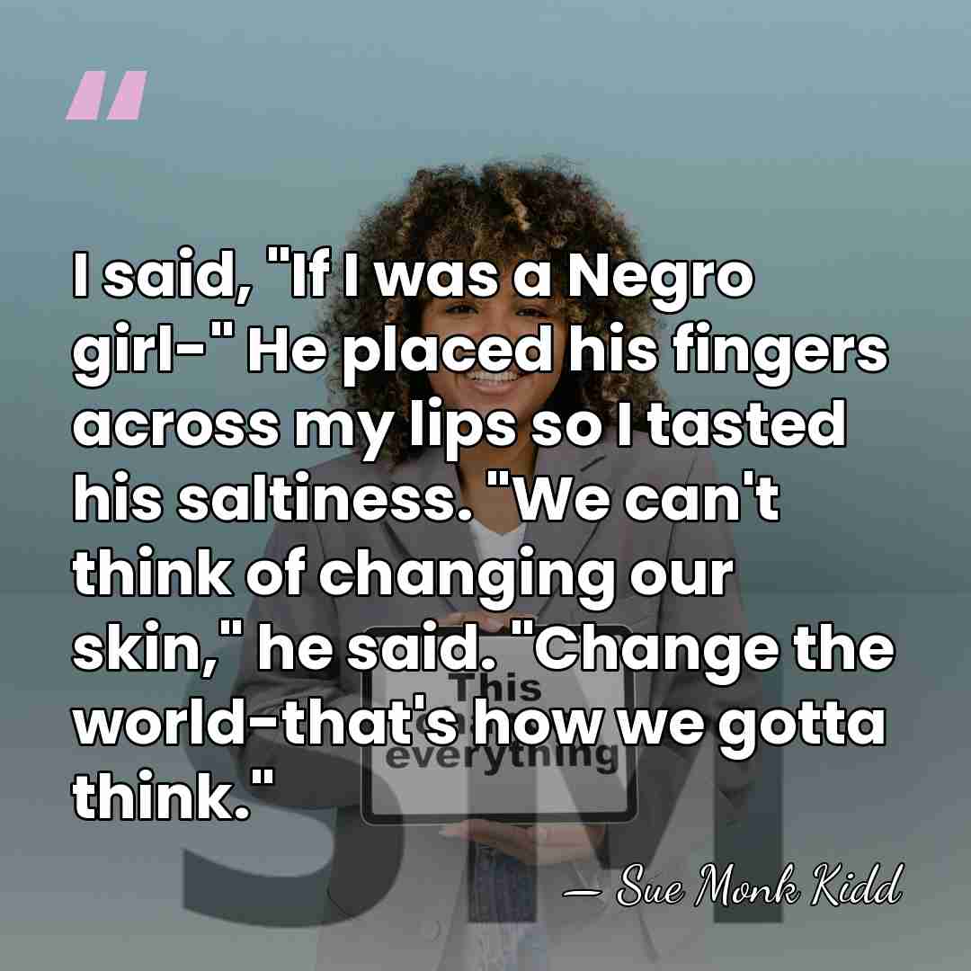 I said, "If I was a Negro girl-" He placed his fingers&hellip; - Sue Monk Kidd