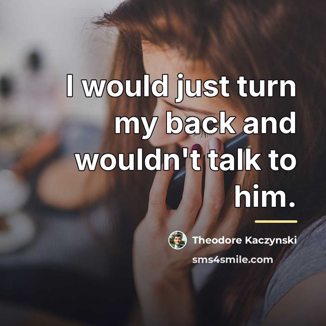 “I would just turn my back and wouldn't talk to…” quote by Theodore Kaczynski