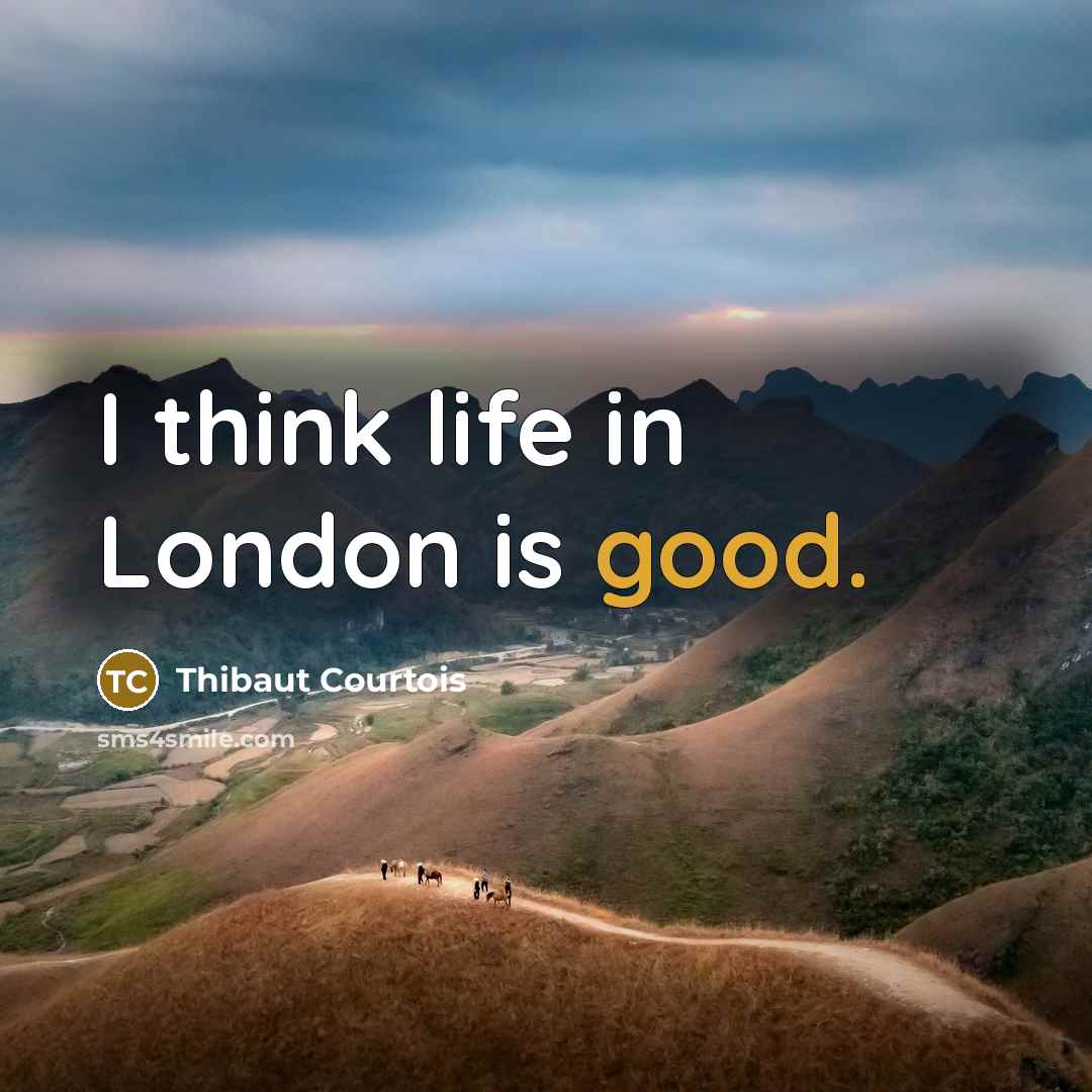 “I think life in London is good.…” quote by Thibaut Courtois