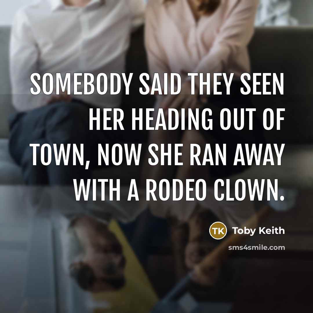 “Somebody said they seen her heading out of town, now…” quote by Toby Keith