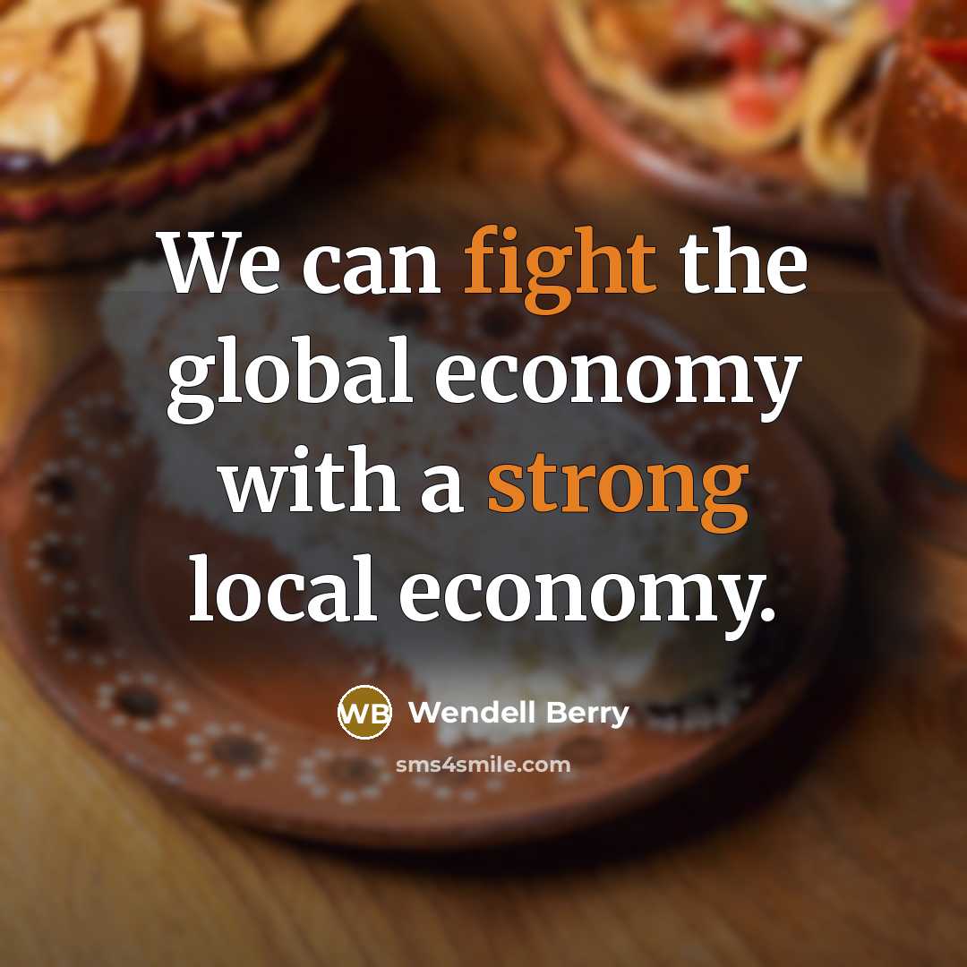 “We can fight the global economy with a strong local…” quote by Wendell Berry