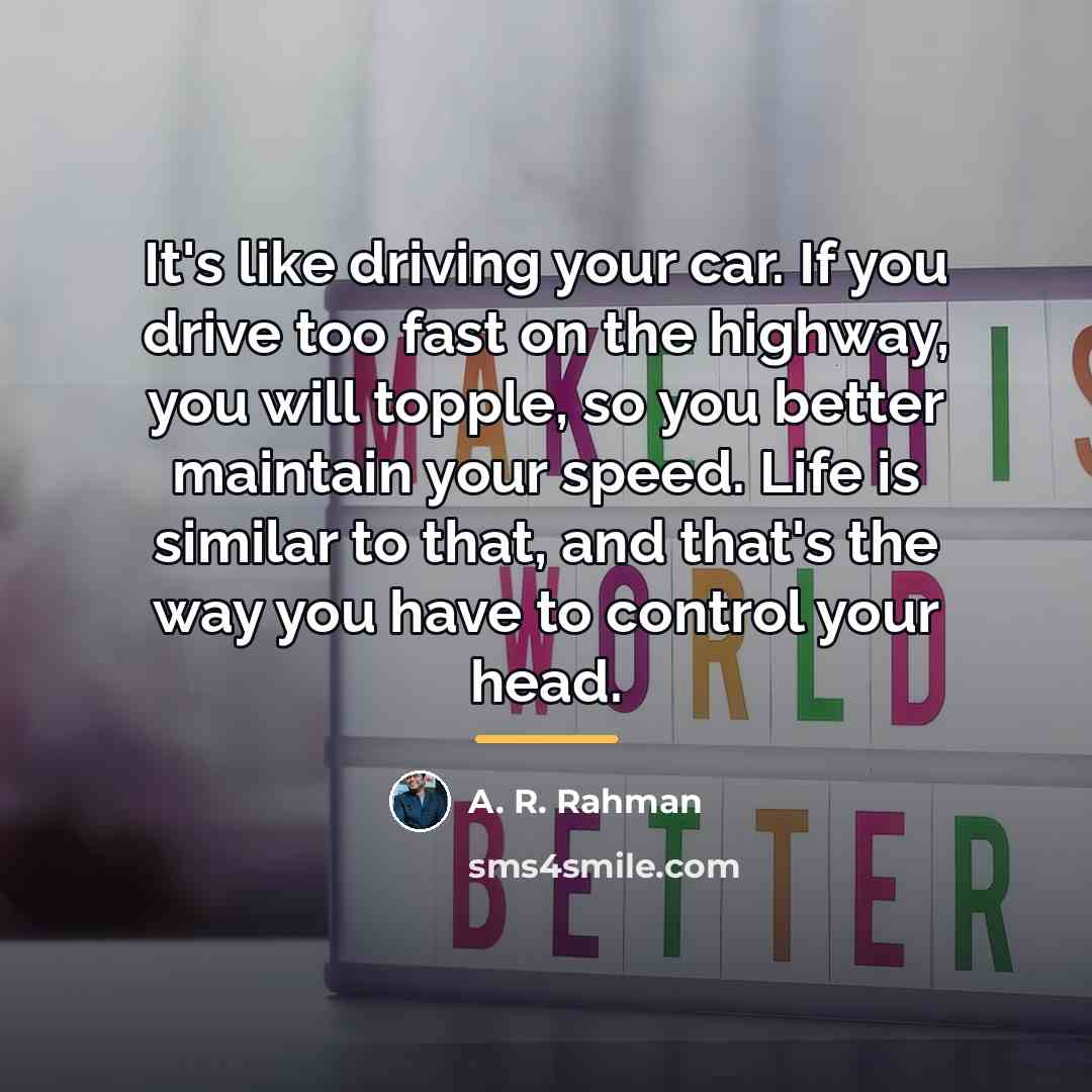 “It's like driving your car. If you drive too fast…” quote by A. R. Rahman