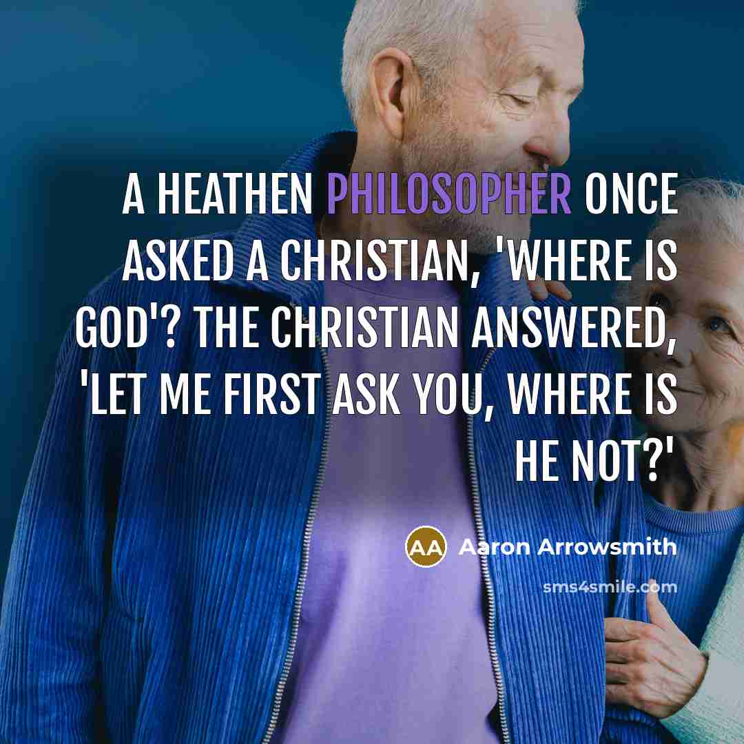“A heathen philosopher once asked a Christian, 'Where is God'? The Christian answered, 'Let me first ask you, Where is He not?'” quote by Aaron Arrowsmith