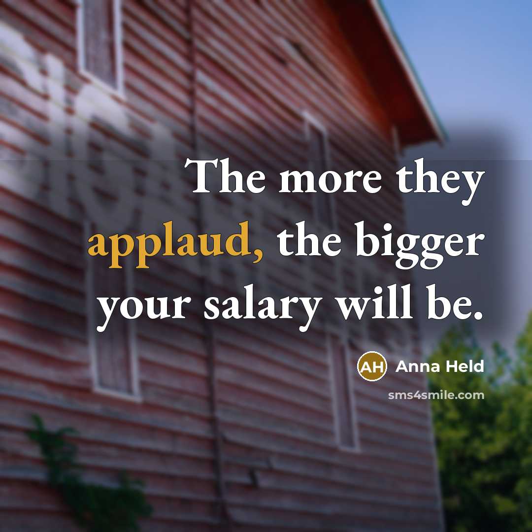 “The more they applaud, the bigger your salary will be.” quote by Anna Held