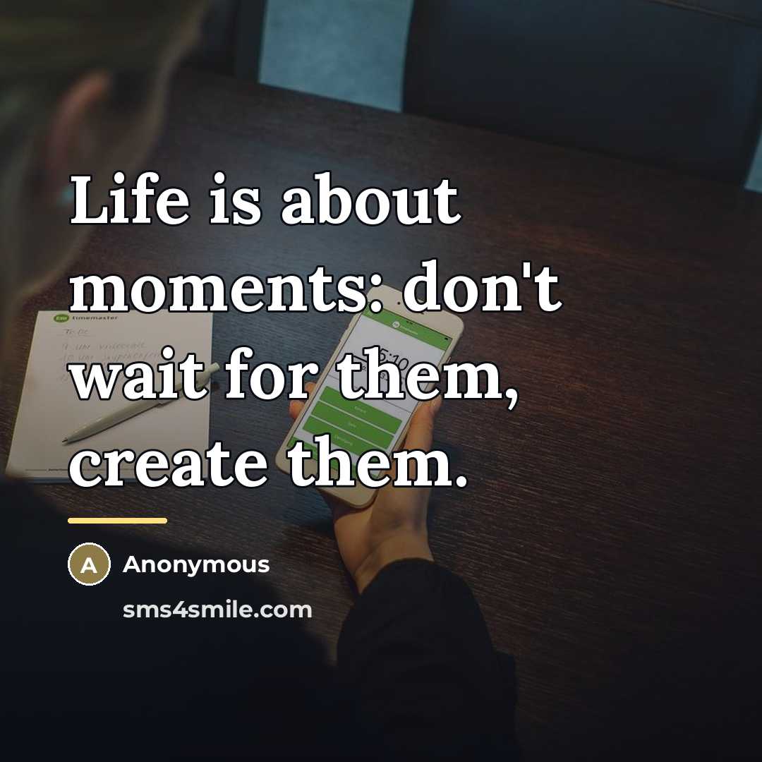 “Life is about moments: don't wait for them, create them.…” quote by Anonymous