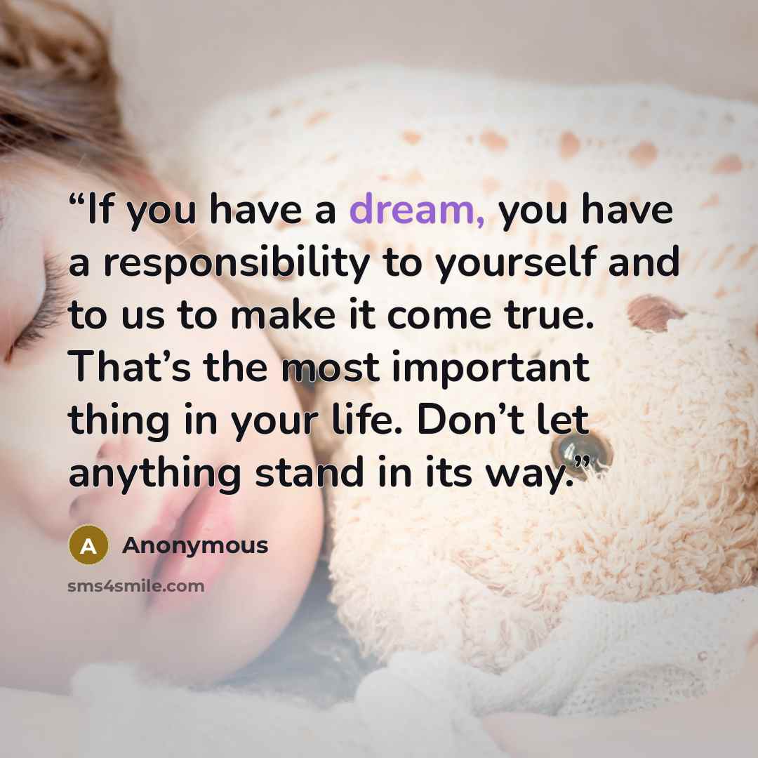 “If you have a dream, you have a responsibility to yourself and to us to make it come true. That’s the most important thing in your life. Don’t let anything stand in its way.” quote by Anonymous