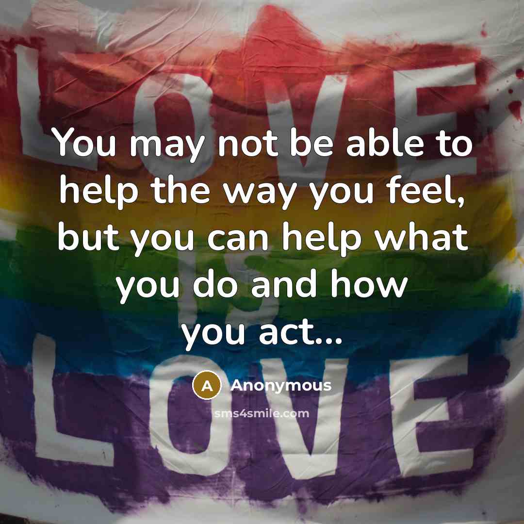 “You may not be able to help the way you feel, but you can help what you do and how you act...” quote by Anonymous