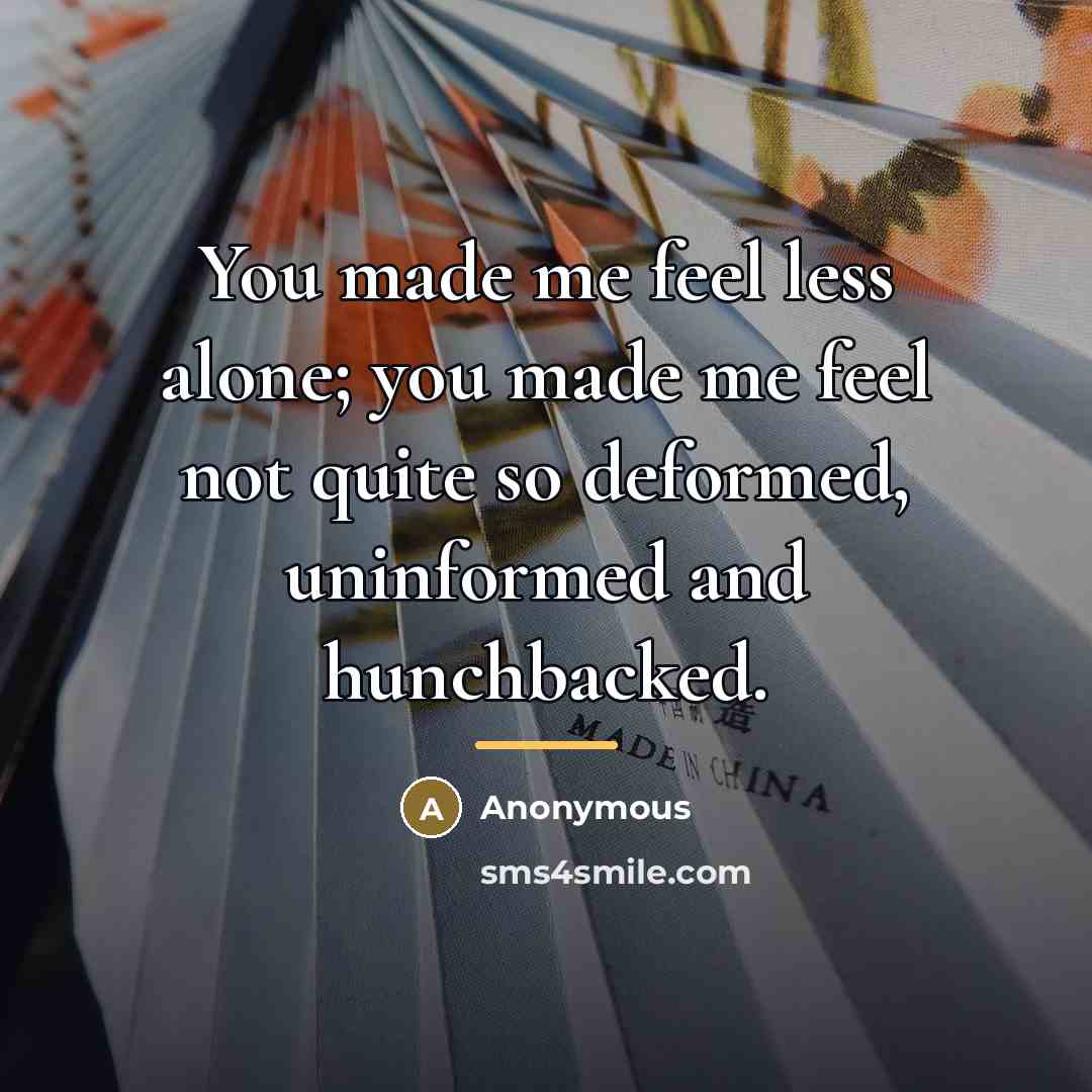 “You made me feel less alone; you made me feel…” quote by Anonymous