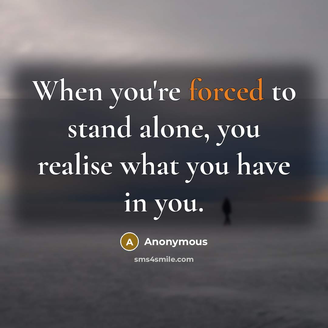 “When you're forced to stand alone, you realise what you have in you.” quote by Anonymous