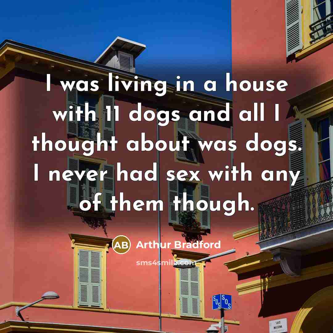 “I was living in a house with 11 dogs and…” quote by Arthur Bradford
