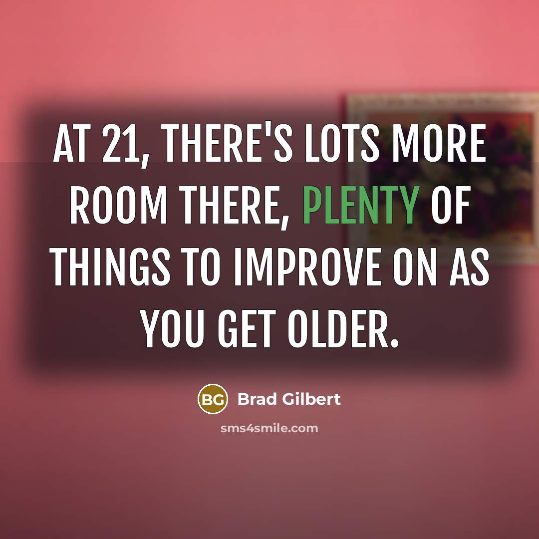 “At 21, there's lots more room there, plenty of things to improve on as you get older.” quote by Brad Gilbert