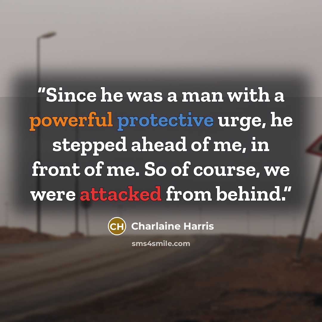 “Since he was a man with a powerful protective urge, he stepped ahead of me, in front of me. So of course, we were attacked from behind.” quote by Charlaine Harris