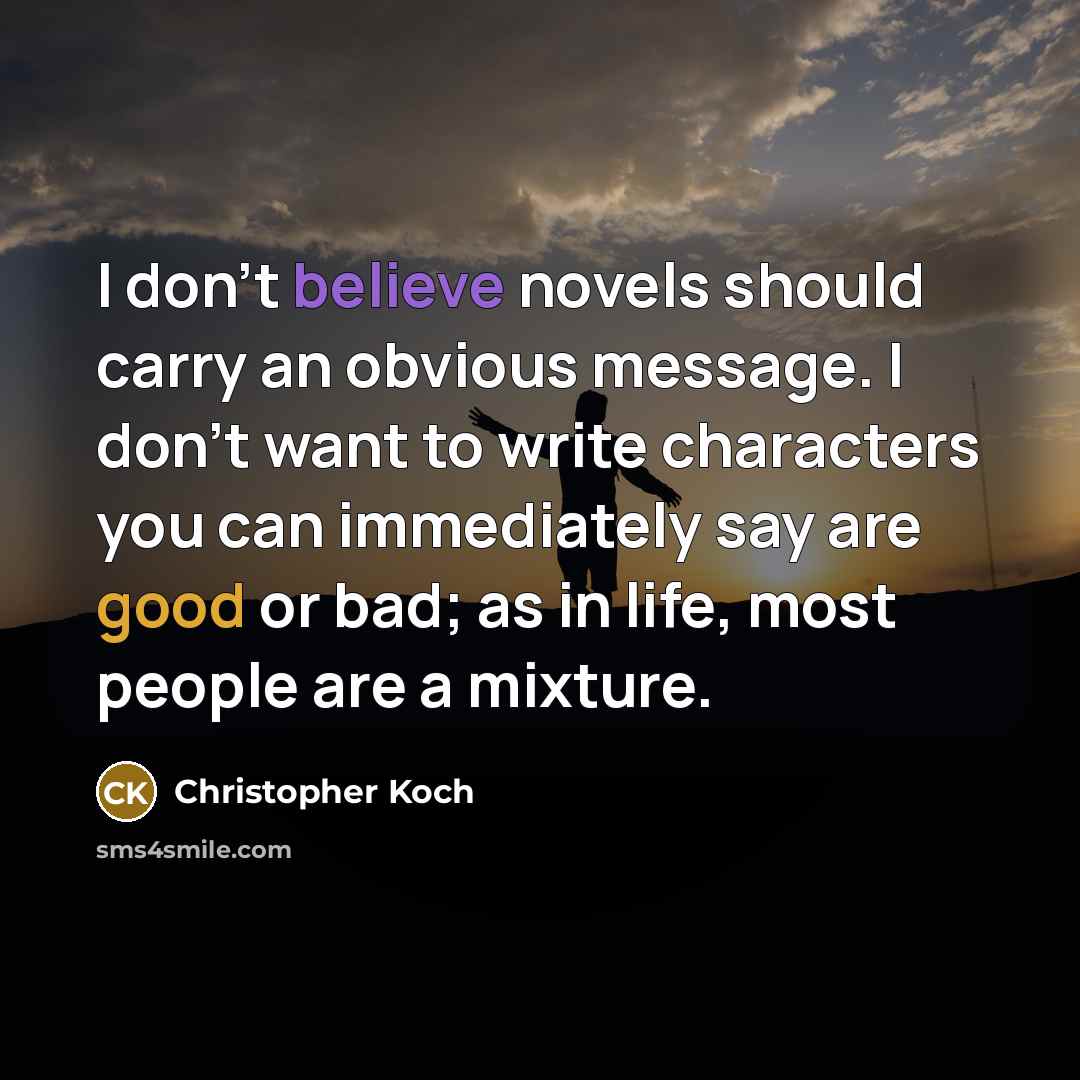 “I don't believe novels should carry an obvious message. I…” quote by Christopher Koch