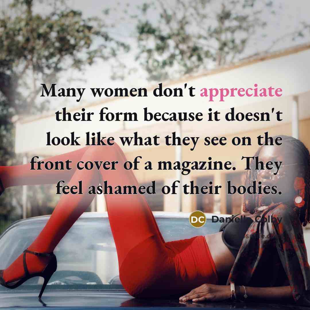 “Many women don't appreciate their form because it doesn't look like what they see on the front cover of a magazine. They feel ashamed of their bodies.” quote by Danielle Colby