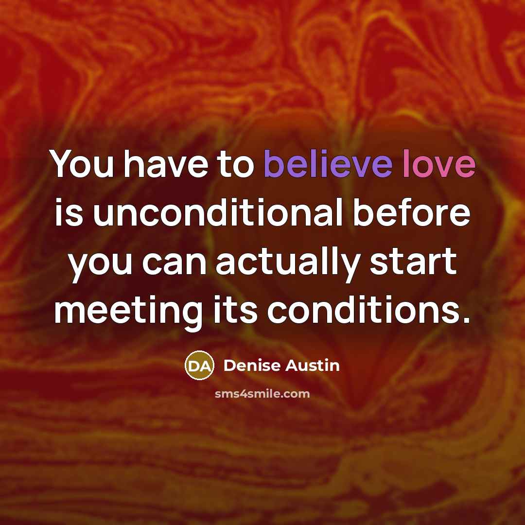 “You have to believe love is unconditional before you can actually start meeting its conditions.” quote by Denise Austin