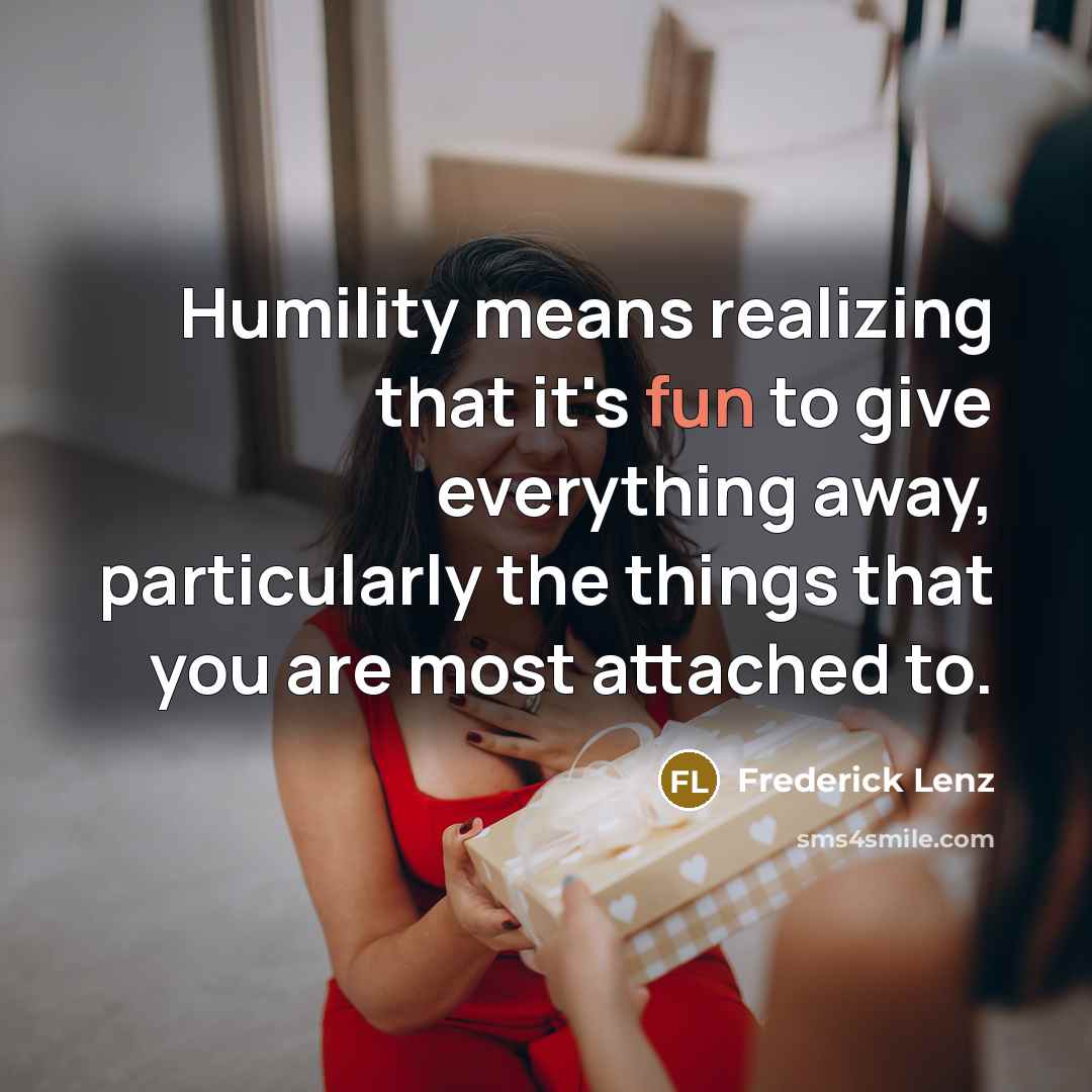 “Humility means realizing that it's fun to give everything away,…” quote by Frederick Lenz