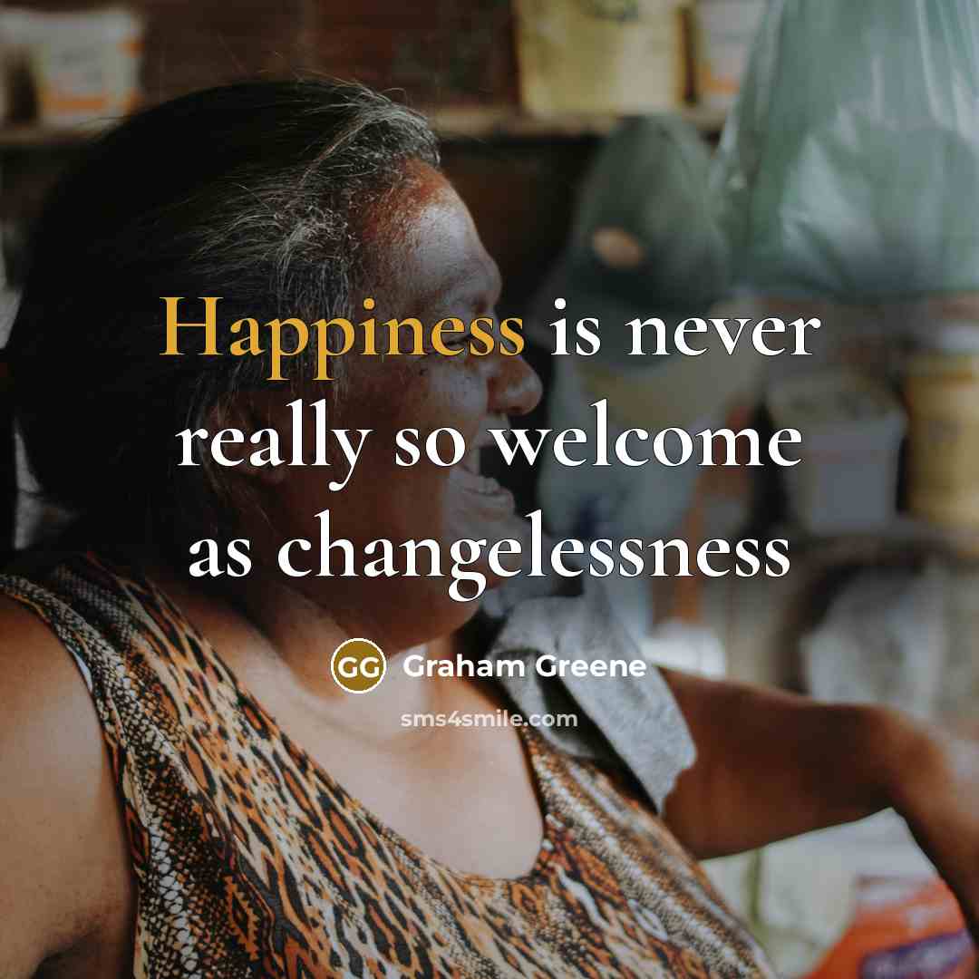 “Happiness is never really so welcome as changelessness…” quote by Graham Greene