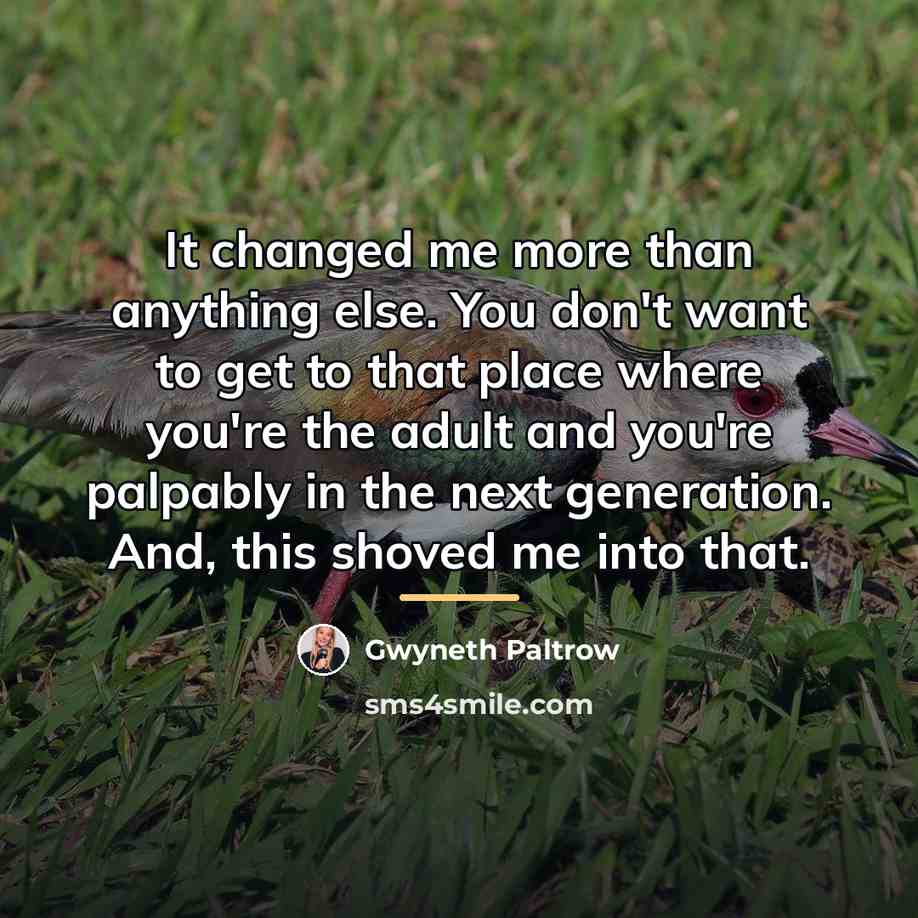 “It changed me more than anything else. You don't want…” quote by Gwyneth Paltrow