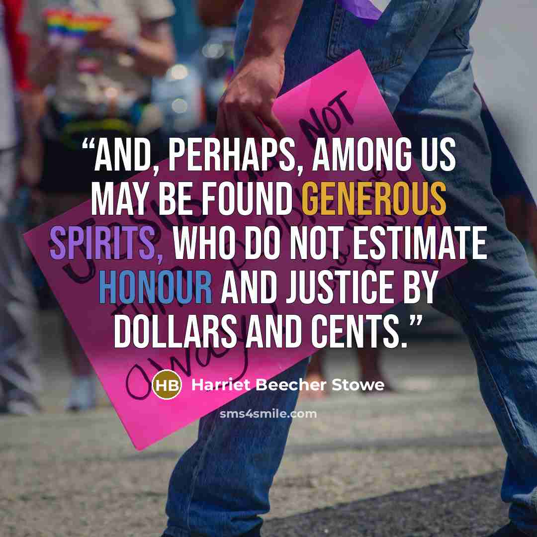 “And, perhaps, among us may be found generous spirits, who do not estimate honour and justice by dollars and cents.” quote by Harriet Beecher Stowe