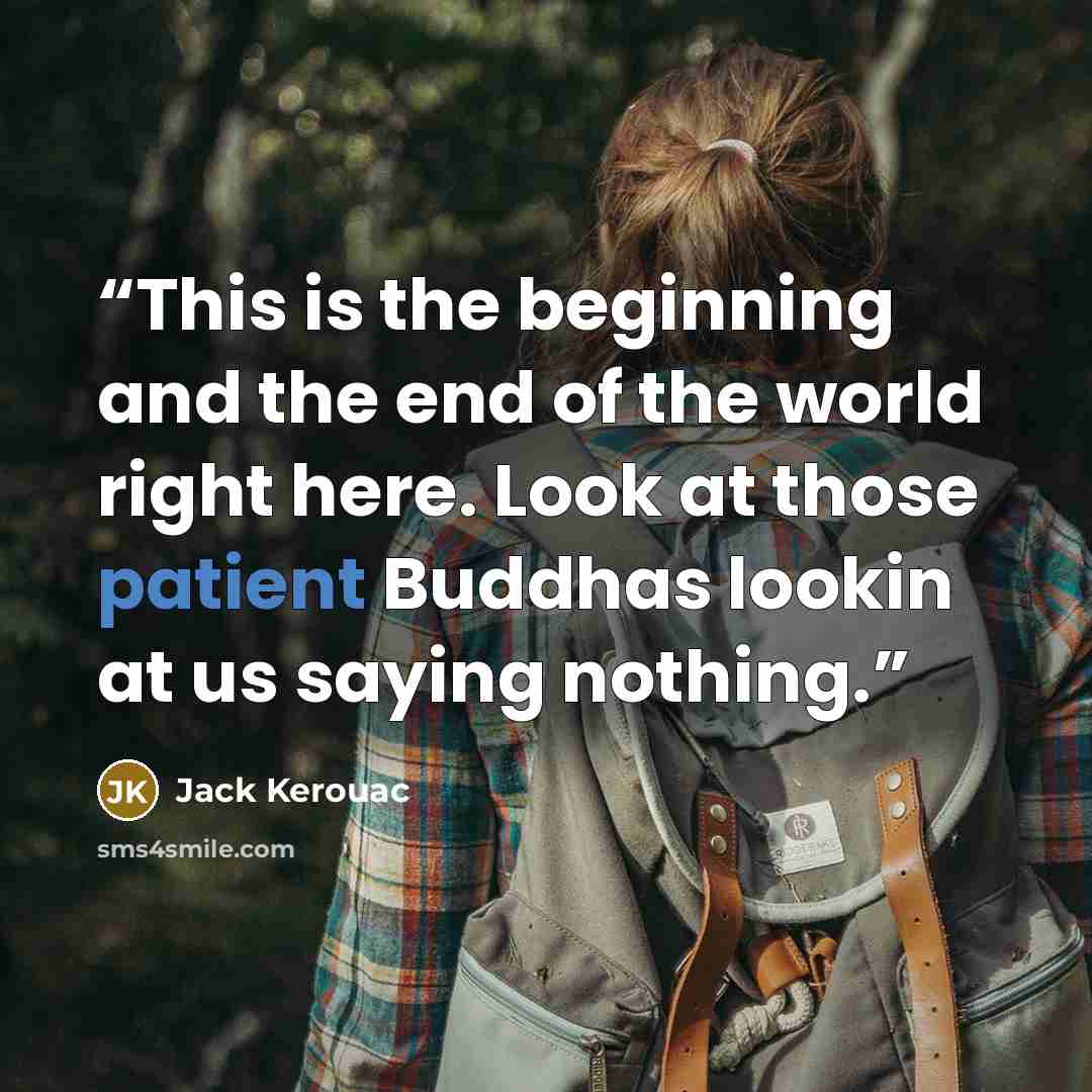 “This is the beginning and the end of the world right here. Look at those patient Buddhas lookin at us saying nothing.” quote by Jack Kerouac