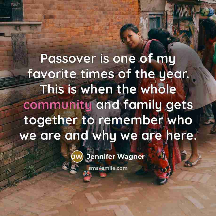 “Passover is one of my favorite times of the year. This is when the whole community and family gets together to remember who we are and why we are here.” quote by Jennifer Wagner