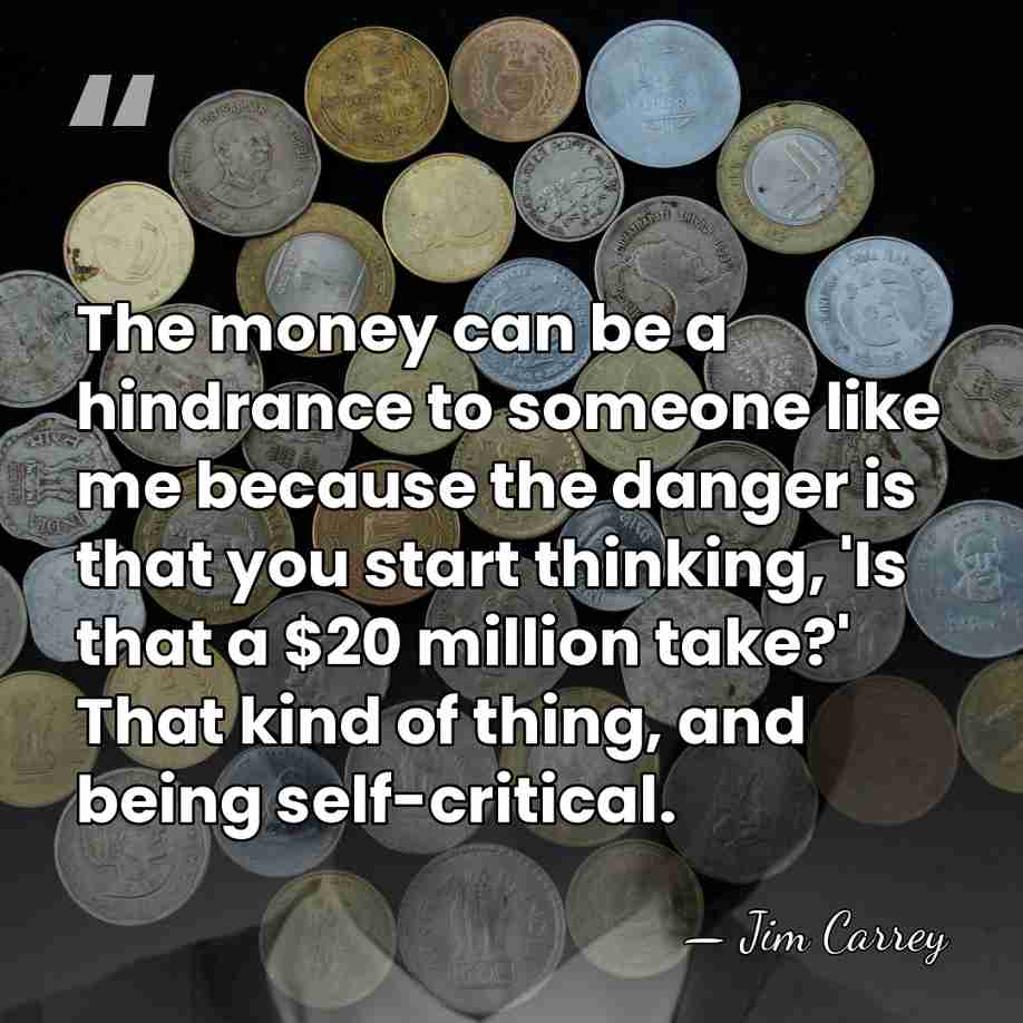 The money can be a hindrance to someone like me because the&hellip; - Jim Carrey