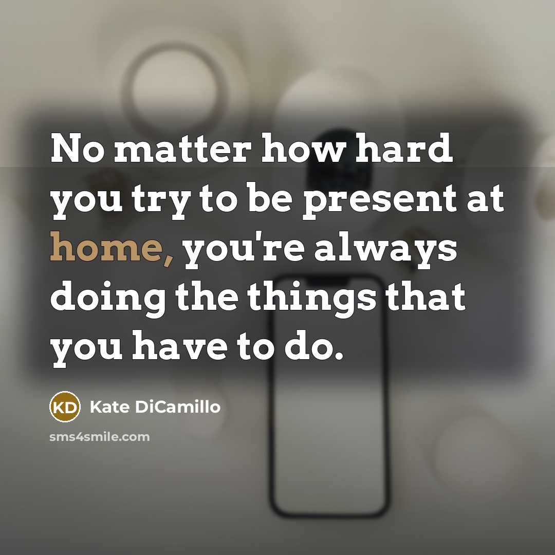 “No matter how hard you try to be present at home, you're always doing the things that you have to do.” quote by Kate DiCamillo