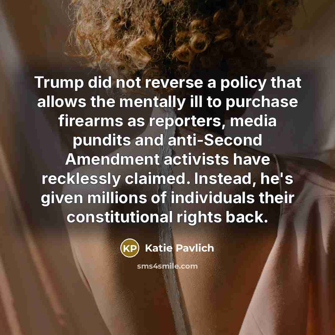 “Trump did not reverse a policy that allows the mentally ill to purchase firearms as reporters, media pundits and anti-Second Amendment activists have recklessly claimed. Instead, he's given millions of individuals their constitutional rights back.” quote by Katie Pavlich
