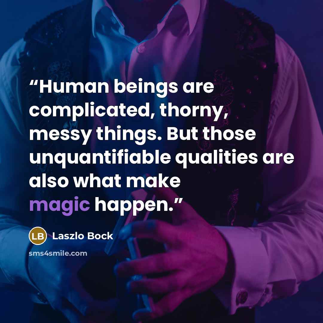 “Human beings are complicated, thorny, messy things. But those unquantifiable qualities are also what make magic happen.” quote by Laszlo Bock